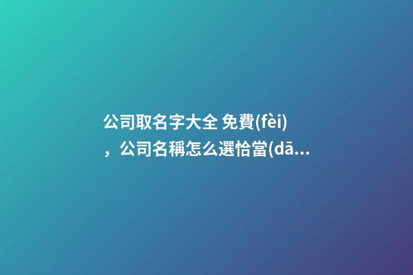 公司取名字大全 免費(fèi)，公司名稱怎么選恰當(dāng)？